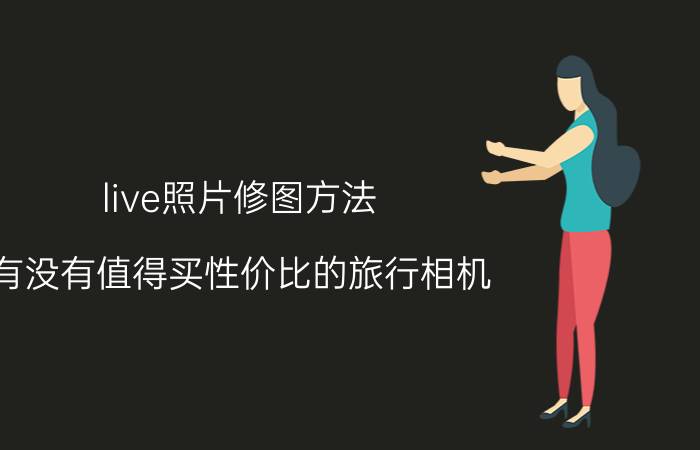 live照片修图方法 有没有值得买性价比的旅行相机？